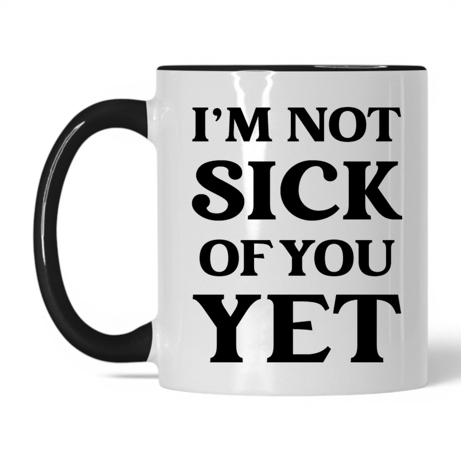 I'm Not Sick of You Yet Mug – 11oz White/Black Mug