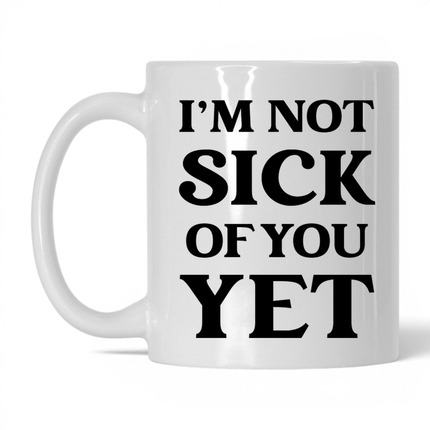 I'm Not Sick of You Yet Mug – 11oz White Mug