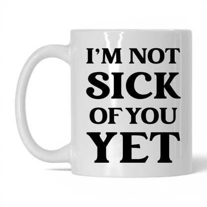 I'm Not Sick of You Yet Mug – 11oz White Mug