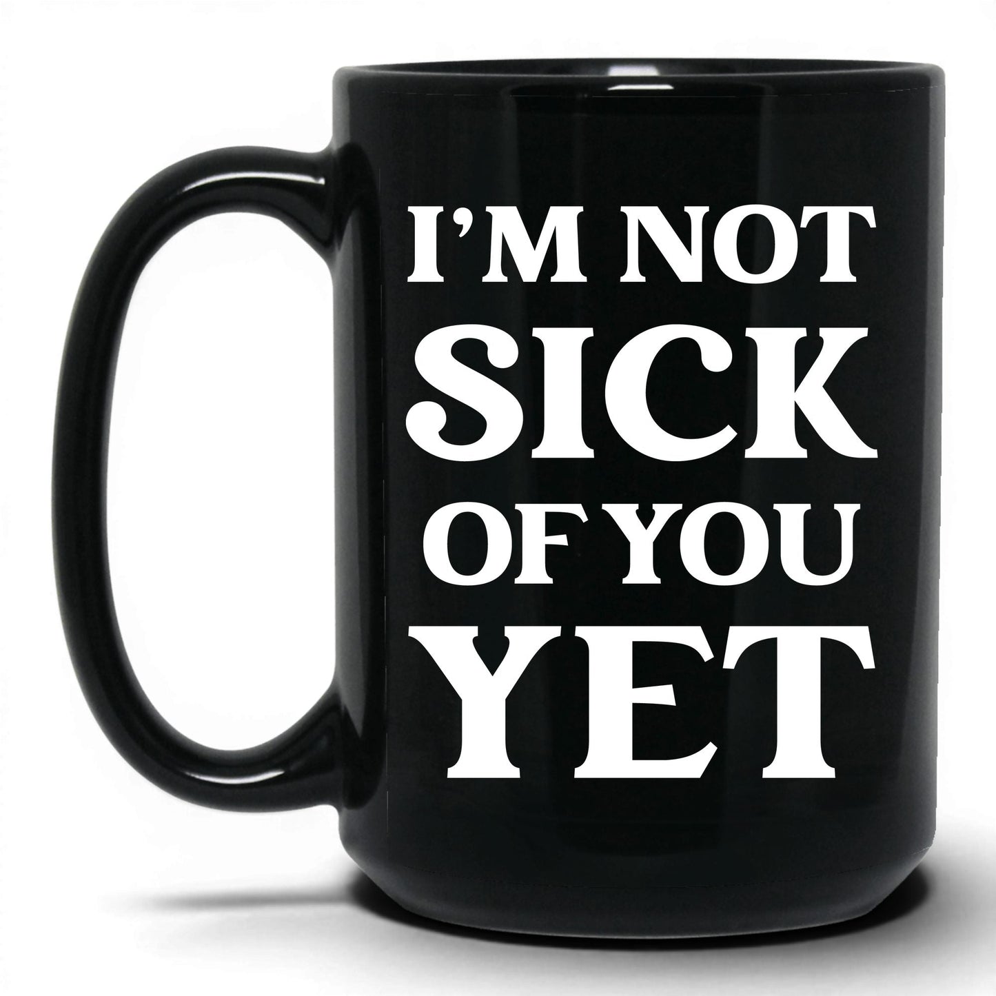 I'm Not Sick of You Yet Mug – 15oz Black Mug