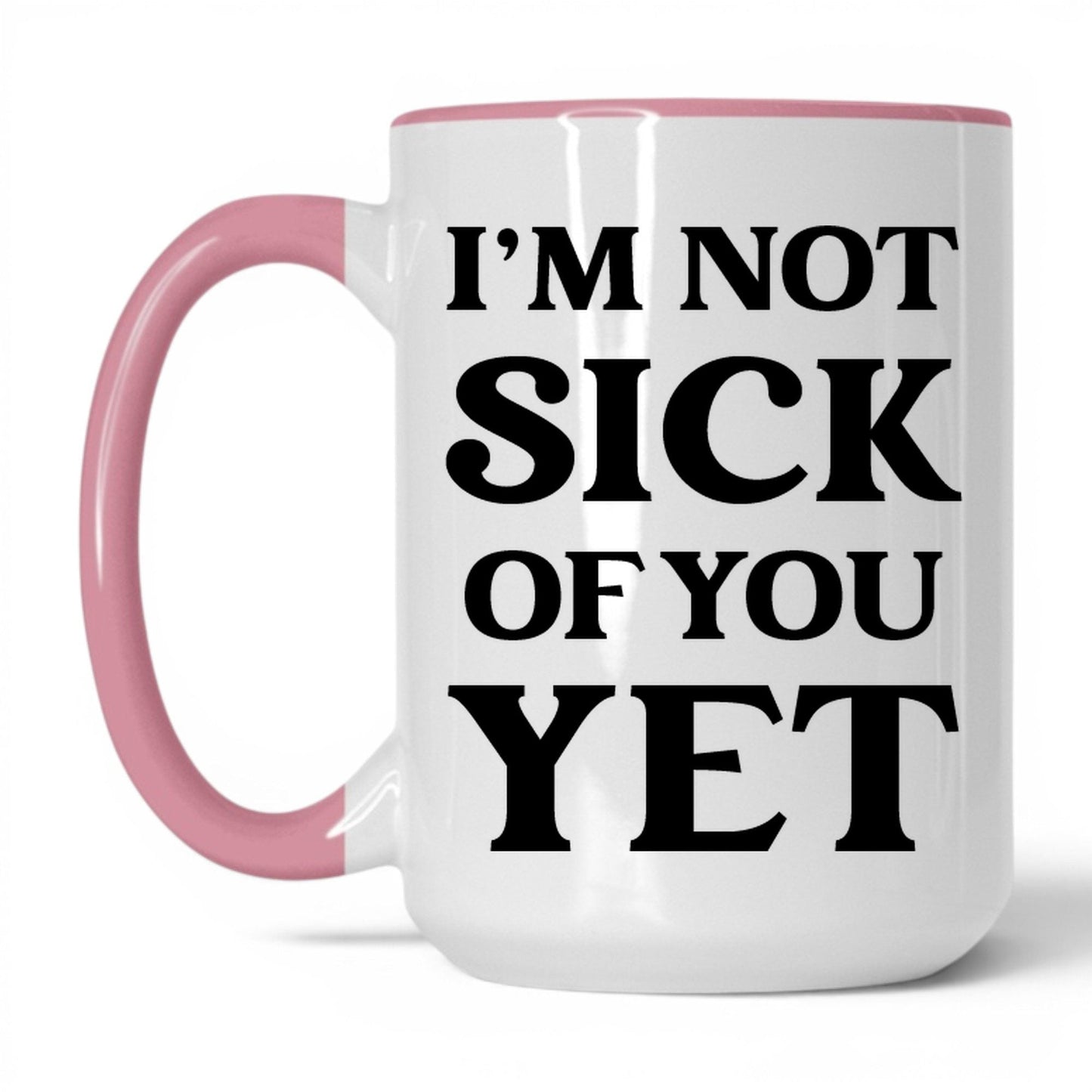 I'm Not Sick of You Yet Mug – 15oz White/Pink Mug
