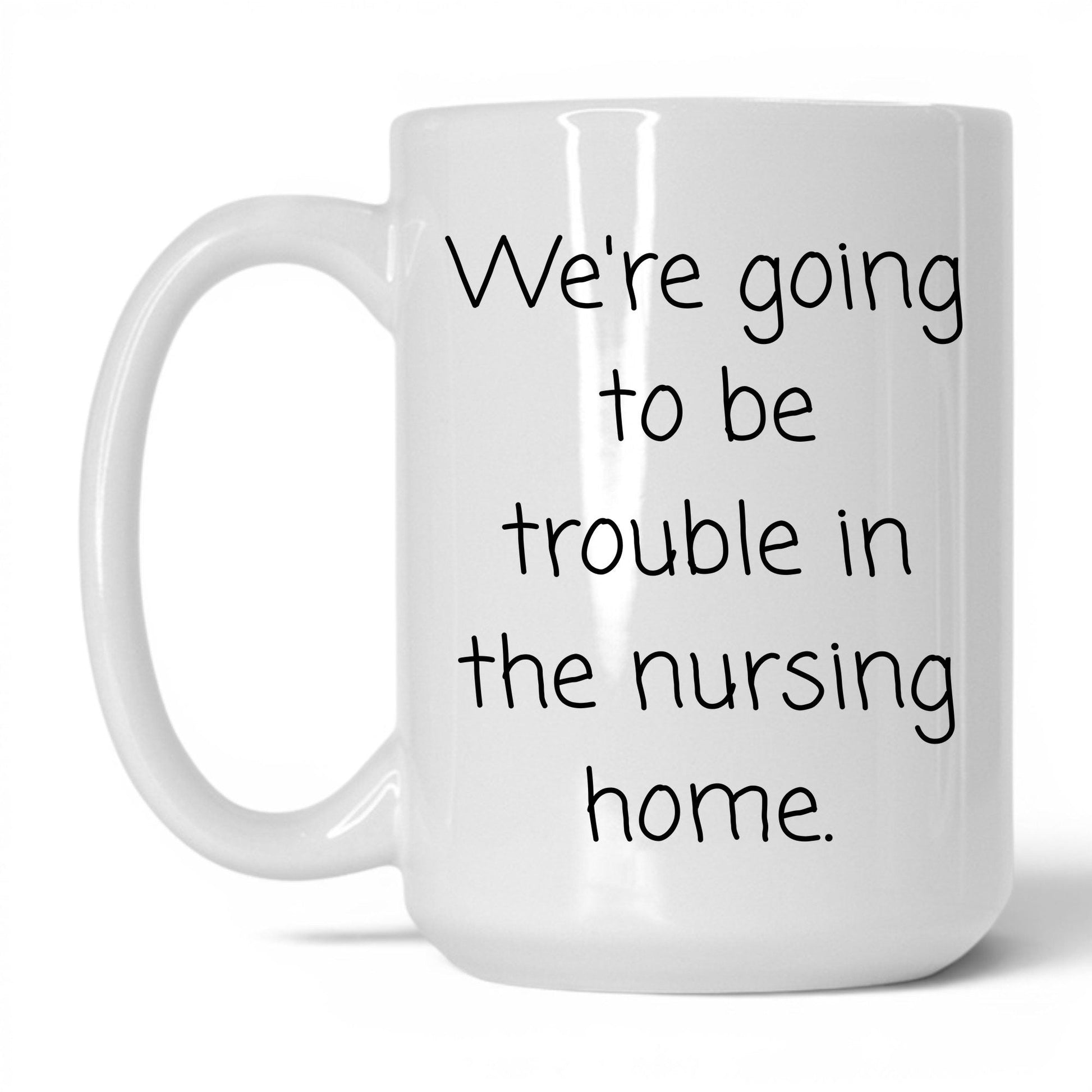 Trouble in the Nursing Home Mug – 15oz White Mug