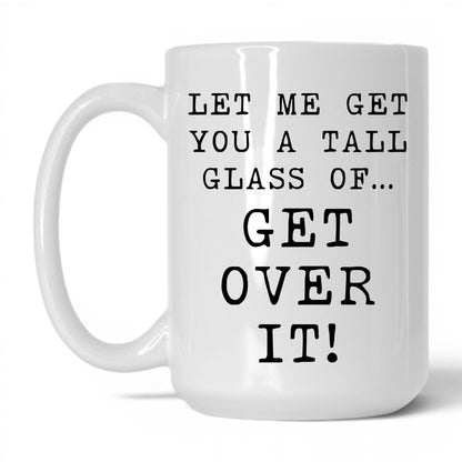 A Tall Glass of Get Over It Mug – 15oz White Mug