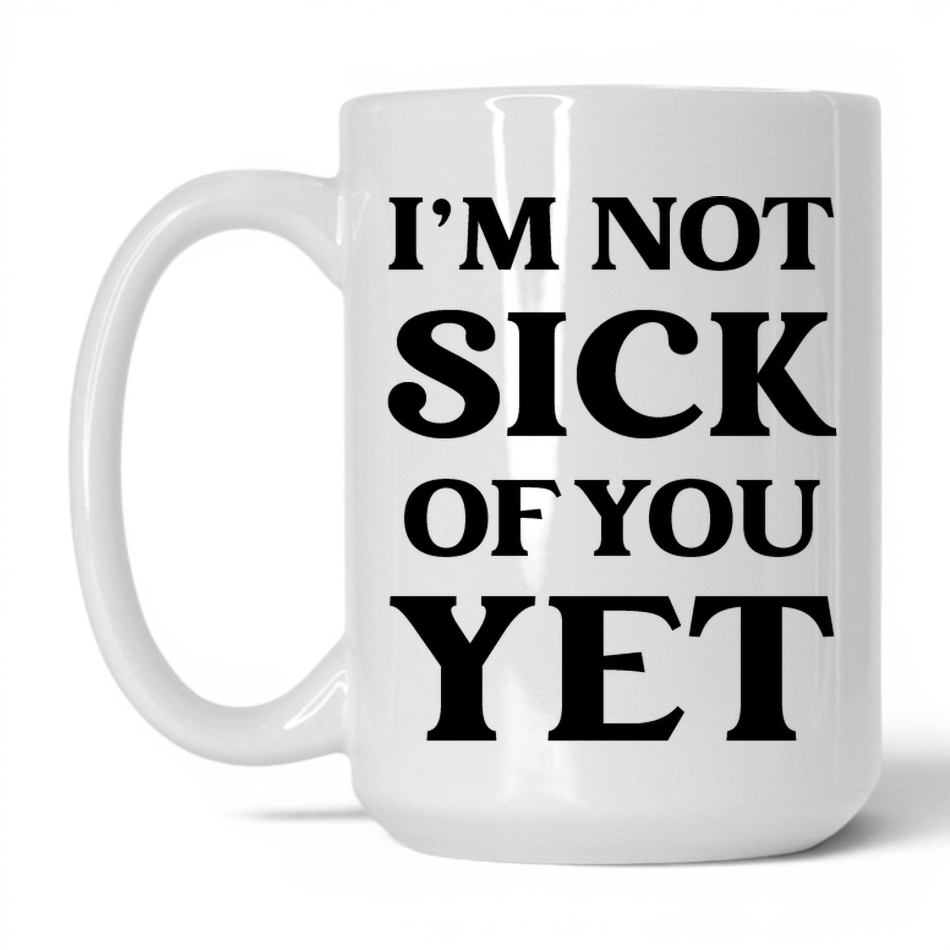 I'm Not Sick of You Yet Mug – 15oz White Mug