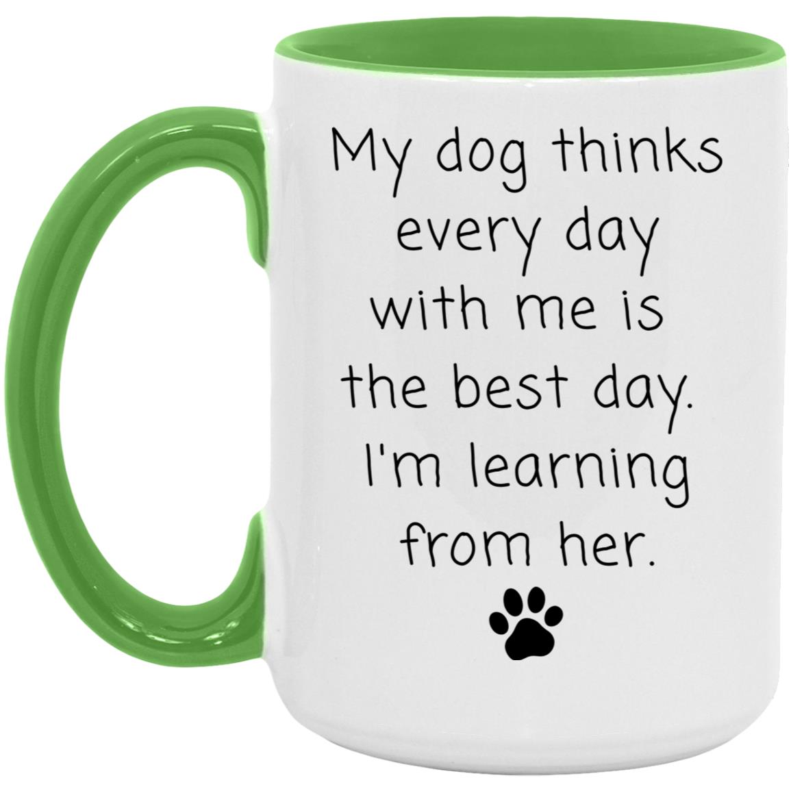 My dog thinks every day with me is the best day. I'm learning from her coffee mug