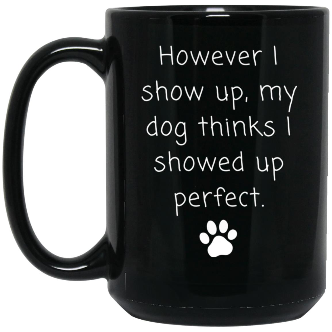 However I show up, my dog thinks I showed up perfect coffee mug