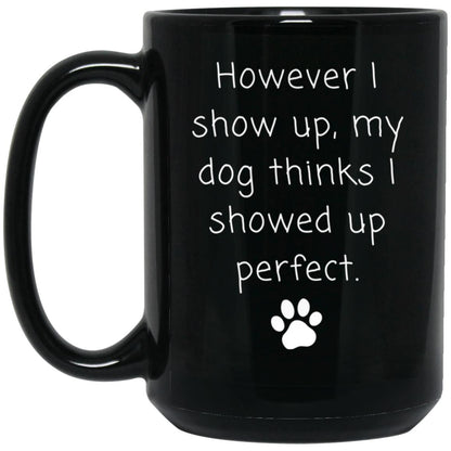 However I show up, my dog thinks I showed up perfect coffee mug