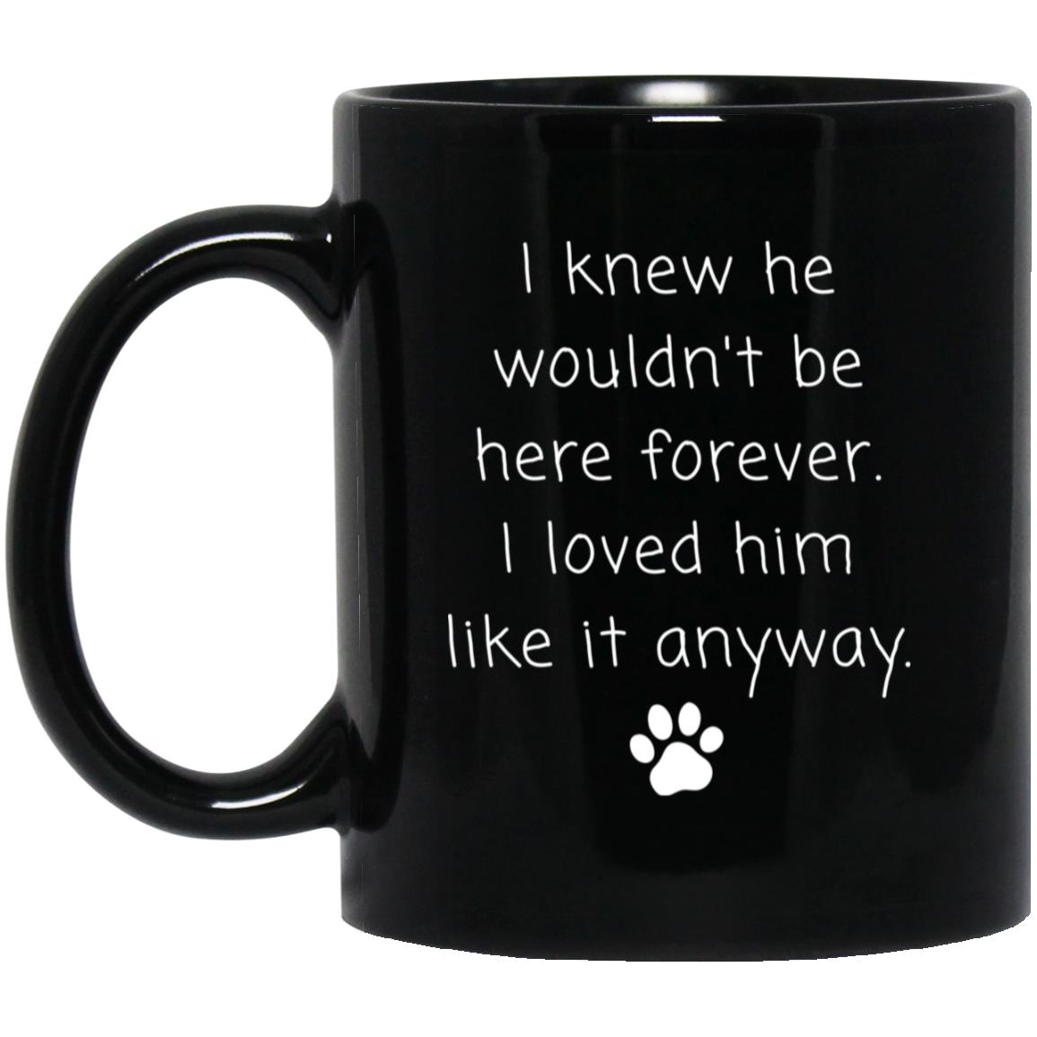 I knew he wouldn't be here forever. I loved him like it anyway coffee mug