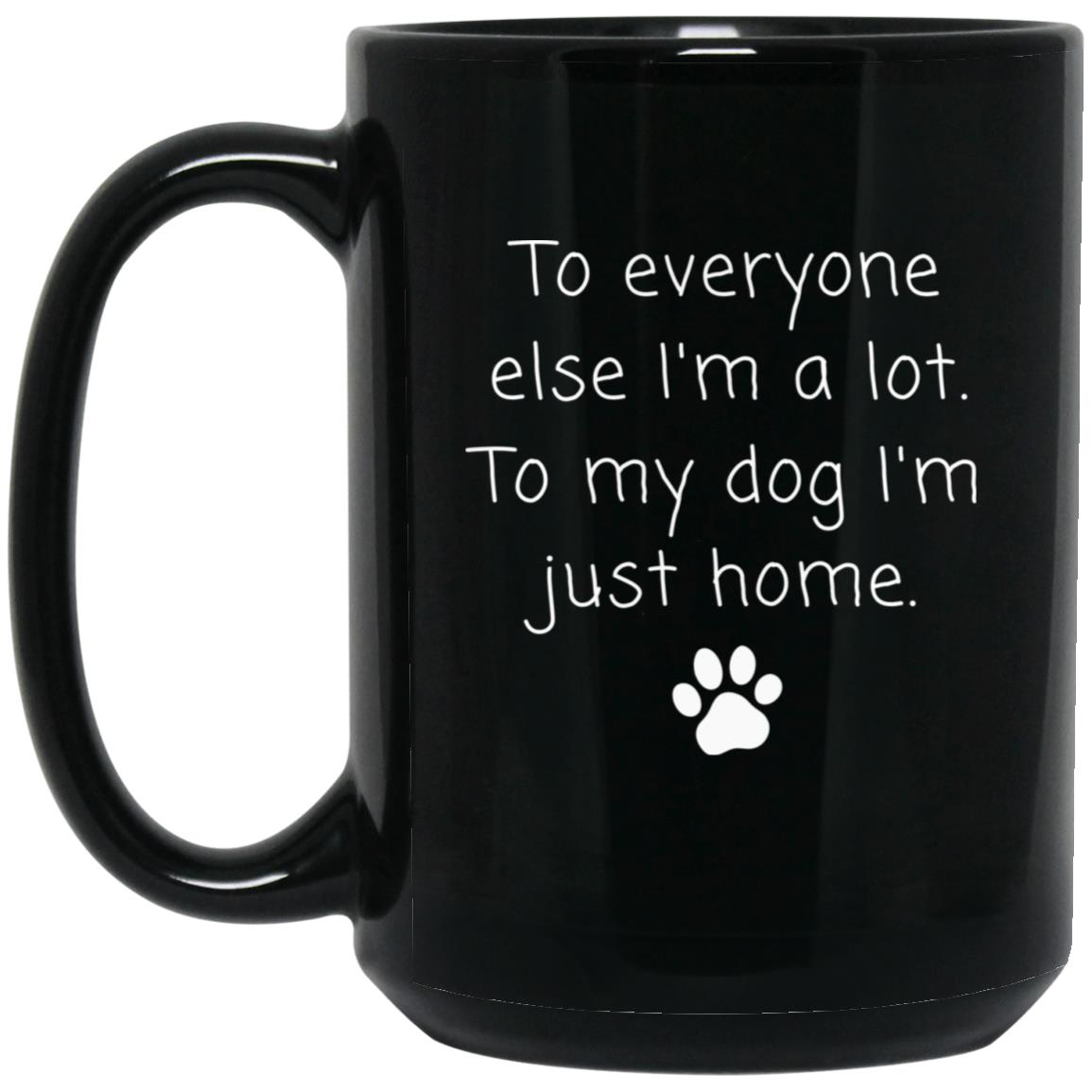 To everyone else I'm a lot. To my dog I'm just home coffee mug