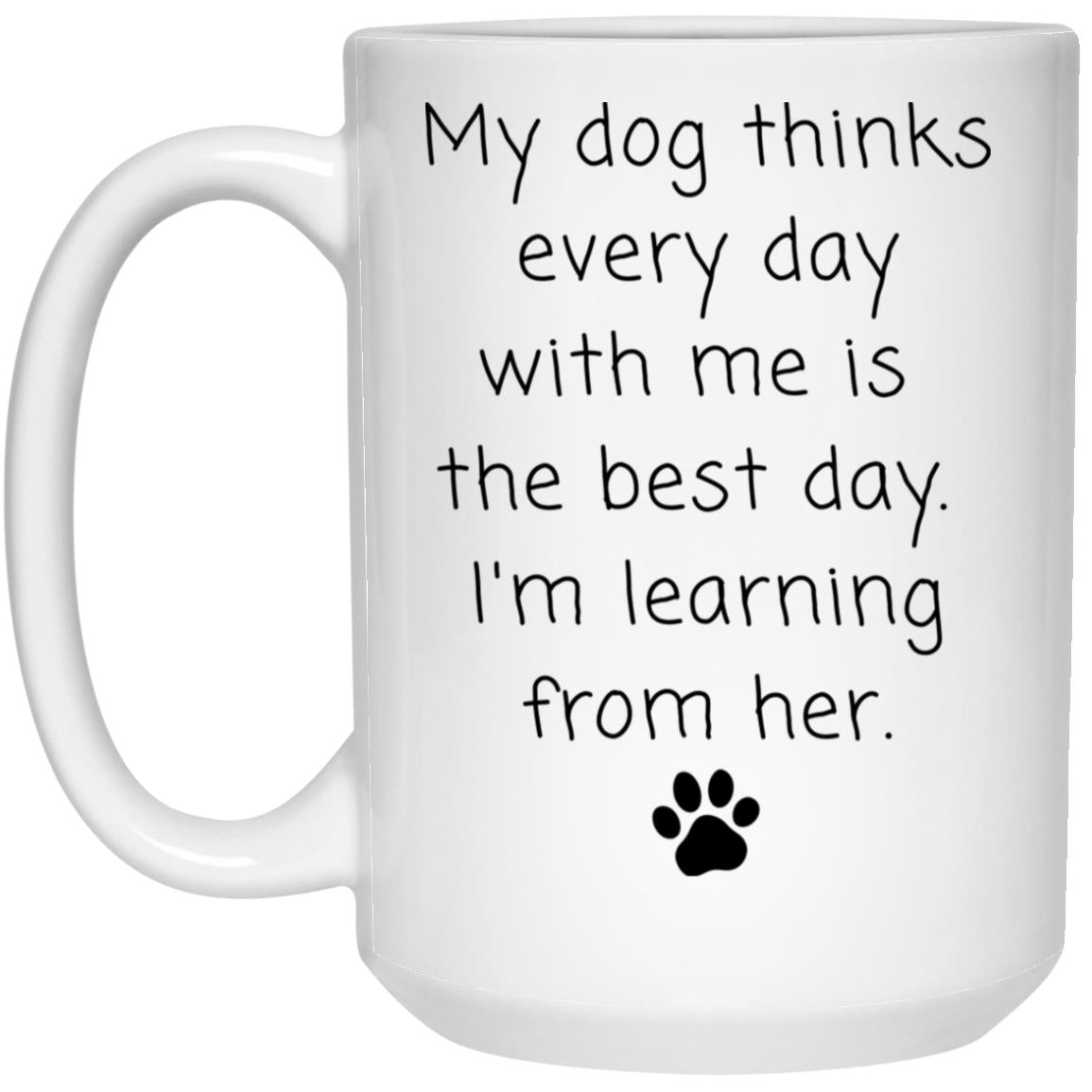 My dog thinks every day with me is the best day. I'm learning from her coffee mug