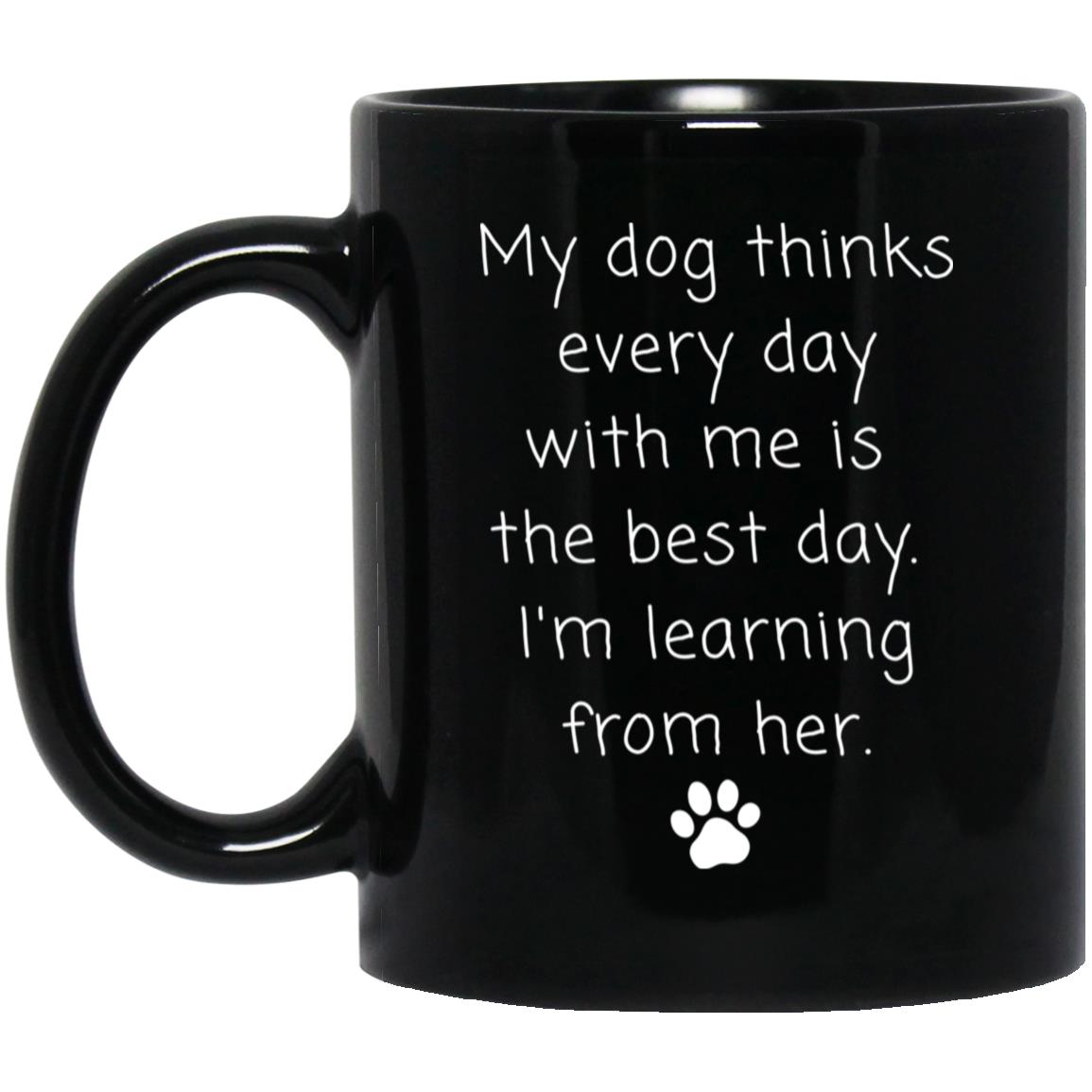 My dog thinks every day with me is the best day. I'm learning from her coffee mug