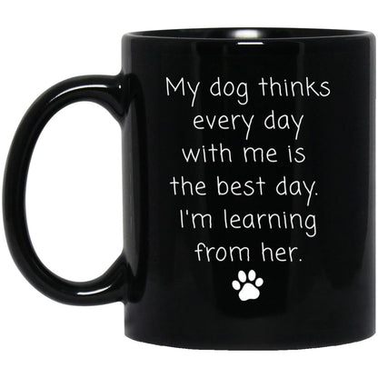 My dog thinks every day with me is the best day. I'm learning from her coffee mug
