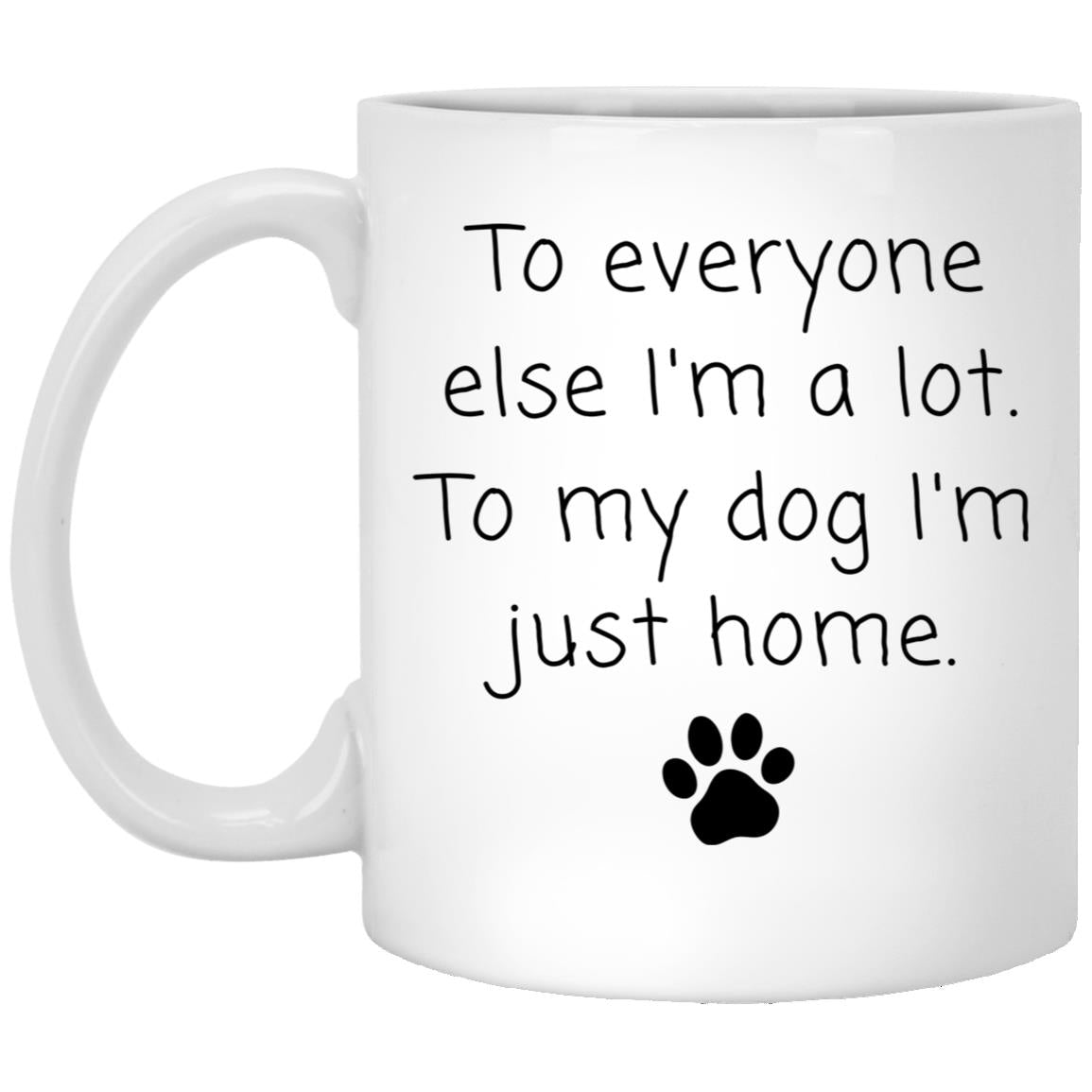 To everyone else I'm a lot. To my dog I'm just home coffee mug