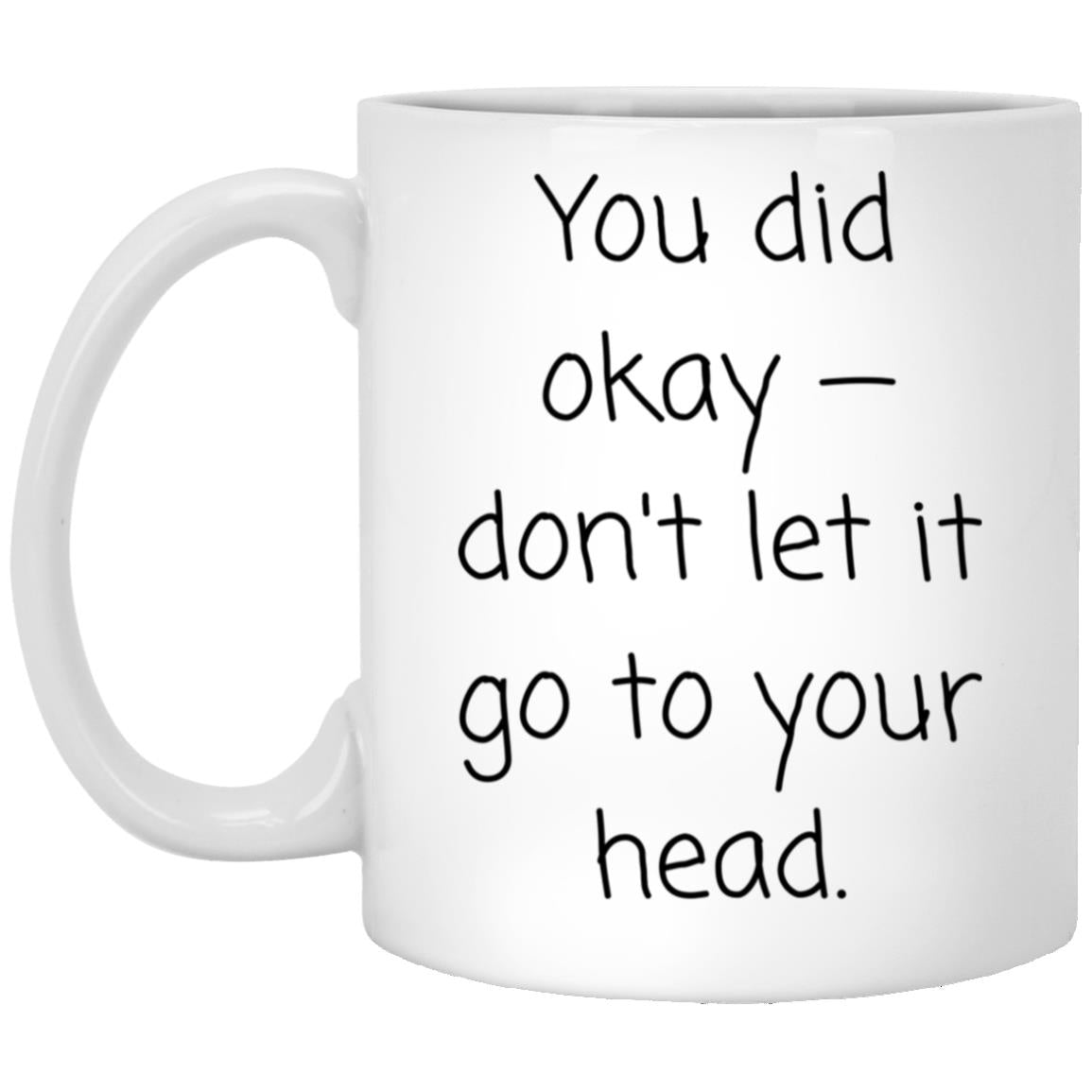 You did okay. Don't let it go to your head. coffee mug
