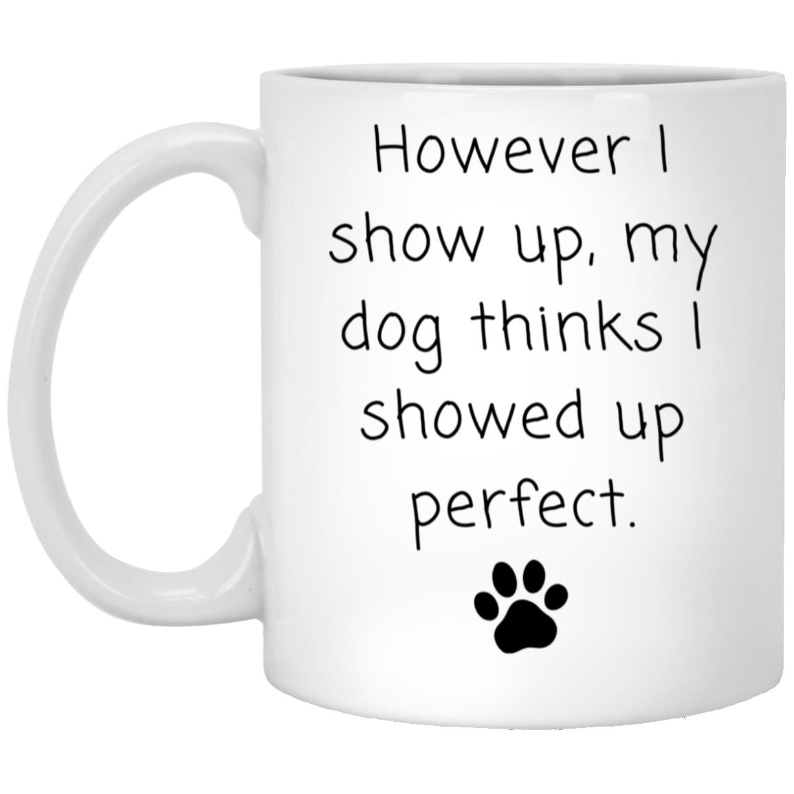 However I show up, my dog thinks I showed up perfect coffee mug