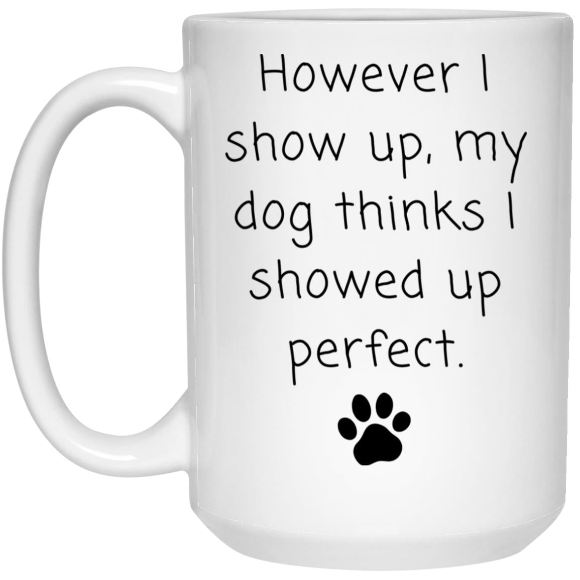 However I show up, my dog thinks I showed up perfect coffee mug