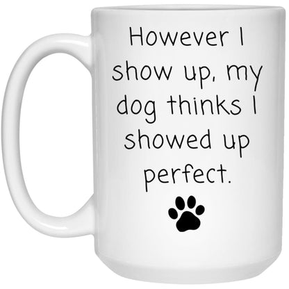 However I show up, my dog thinks I showed up perfect coffee mug