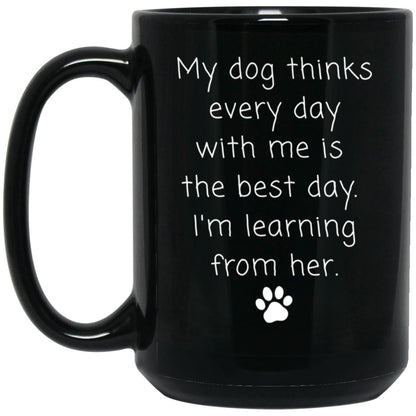 My dog thinks every day with me is the best day. I'm learning from her coffee mug