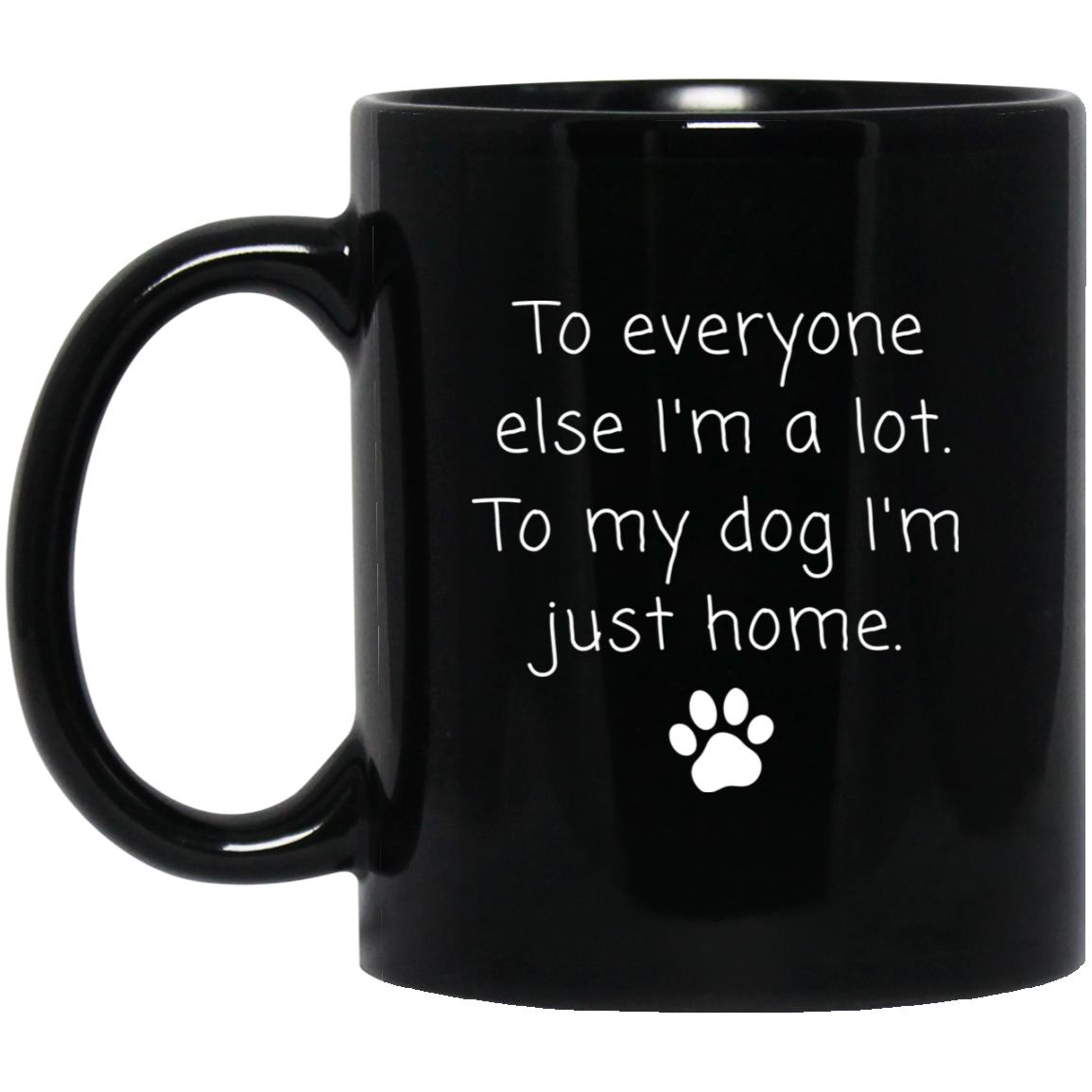 To everyone else I'm a lot. To my dog I'm just home coffee mug