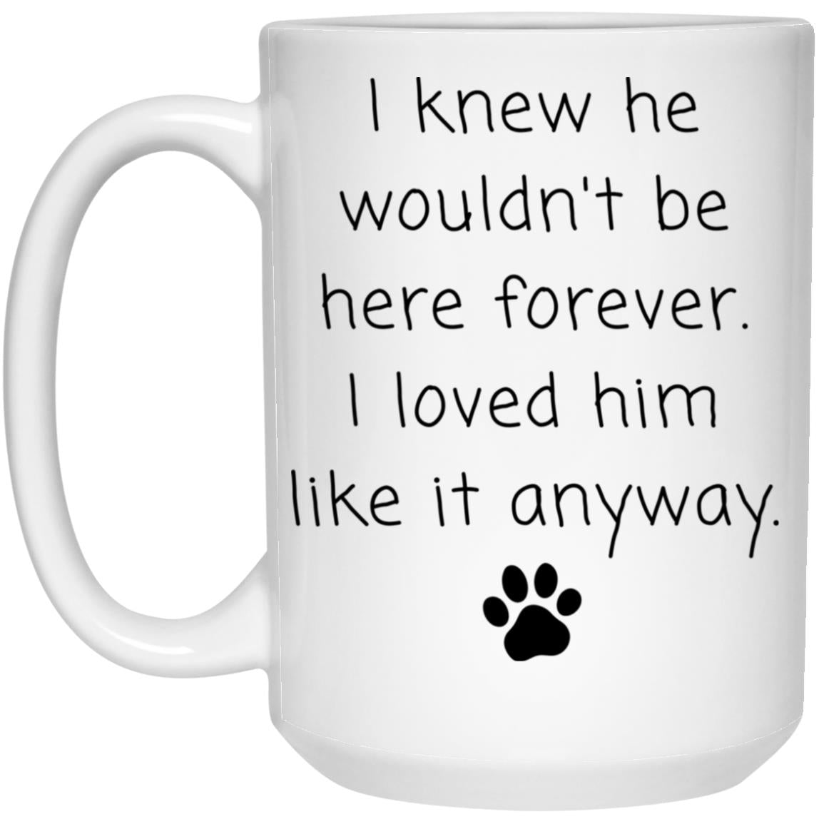 I knew he wouldn't be here forever. I loved him like it anyway coffee mug