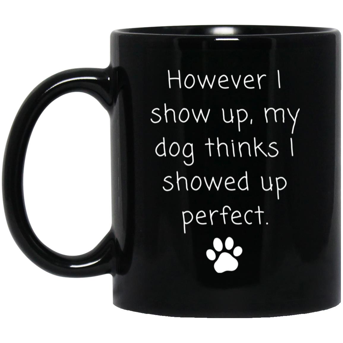 However I show up, my dog thinks I showed up perfect coffee mug