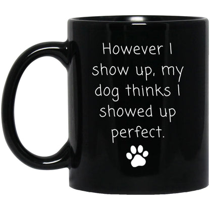 However I show up, my dog thinks I showed up perfect coffee mug