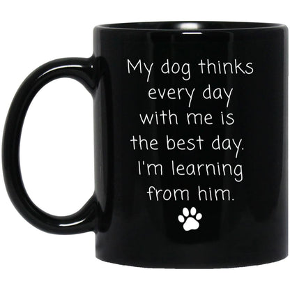 My dog thinks every day with me is the best day. I'm learning from him coffee mug