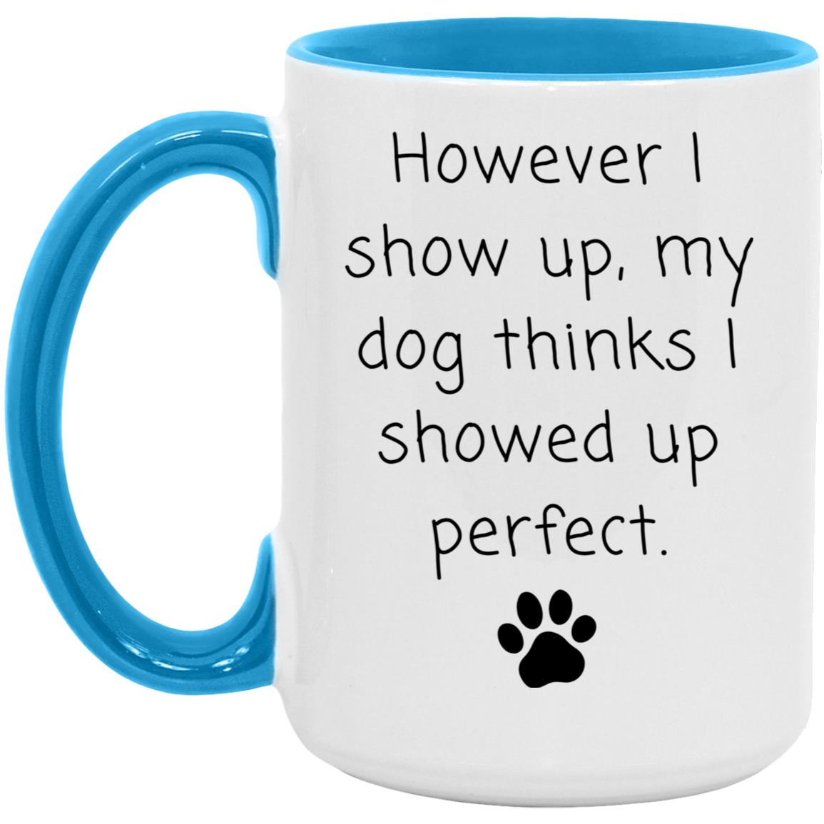 However I show up, my dog thinks I showed up perfect coffee mug