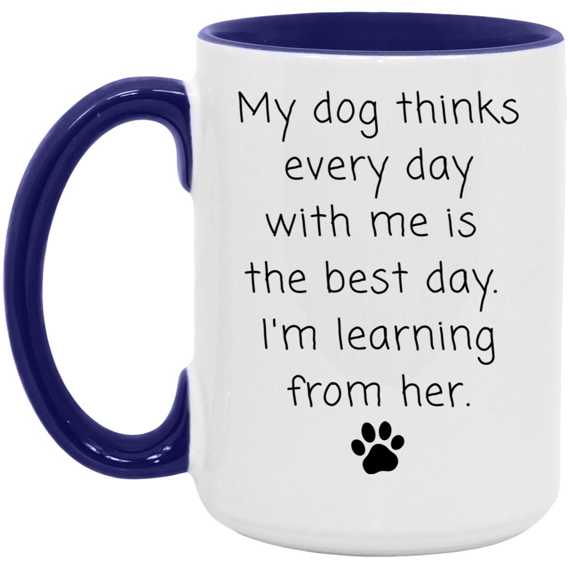 My dog thinks every day with me is the best day. I'm learning from her coffee mug