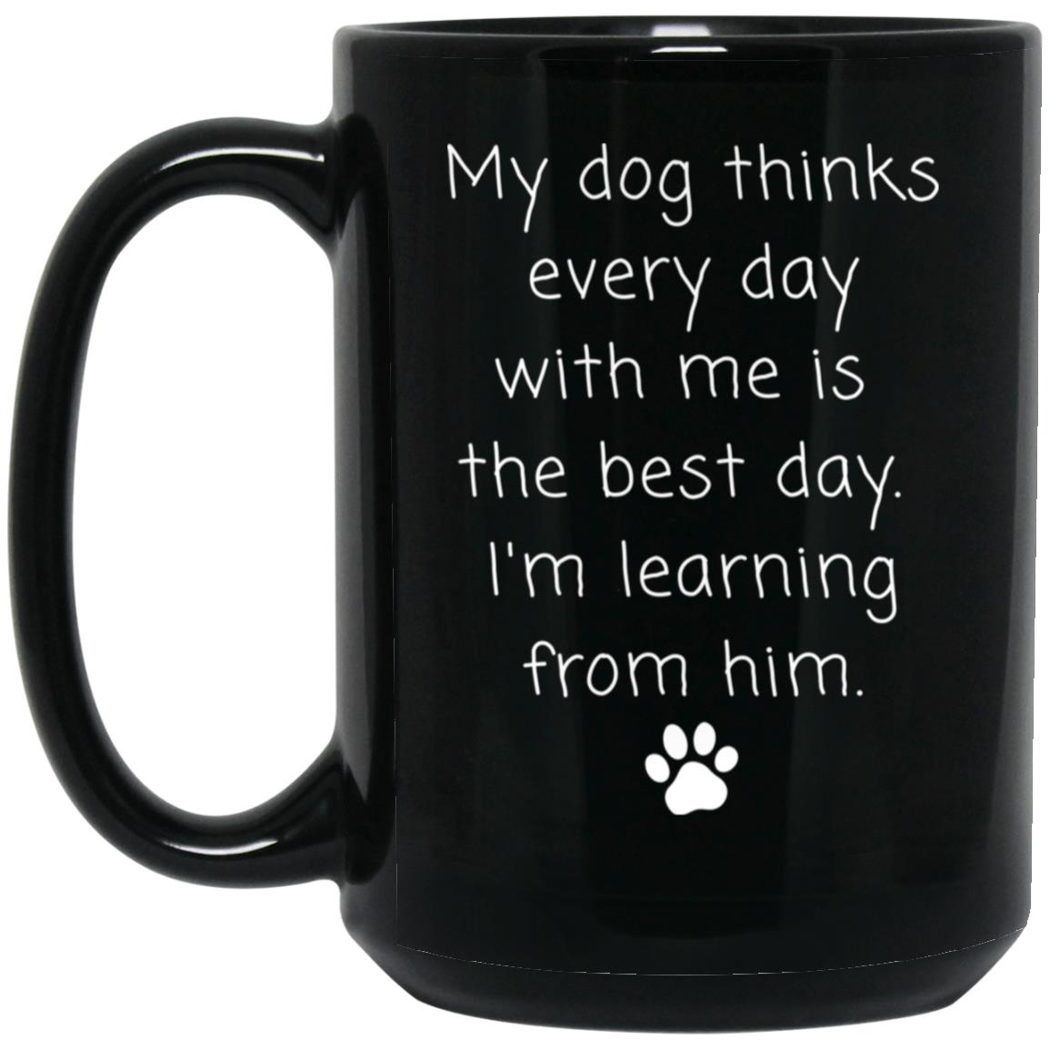My dog thinks every day with me is the best day. I'm learning from him coffee mug