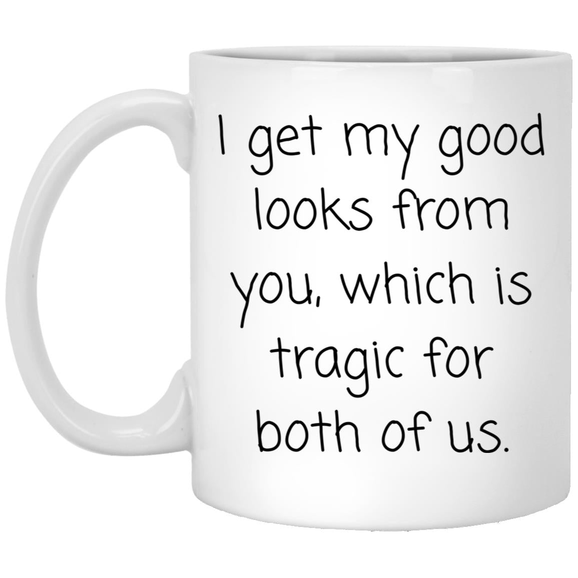 The good looks are from you. Tragic. coffee mug