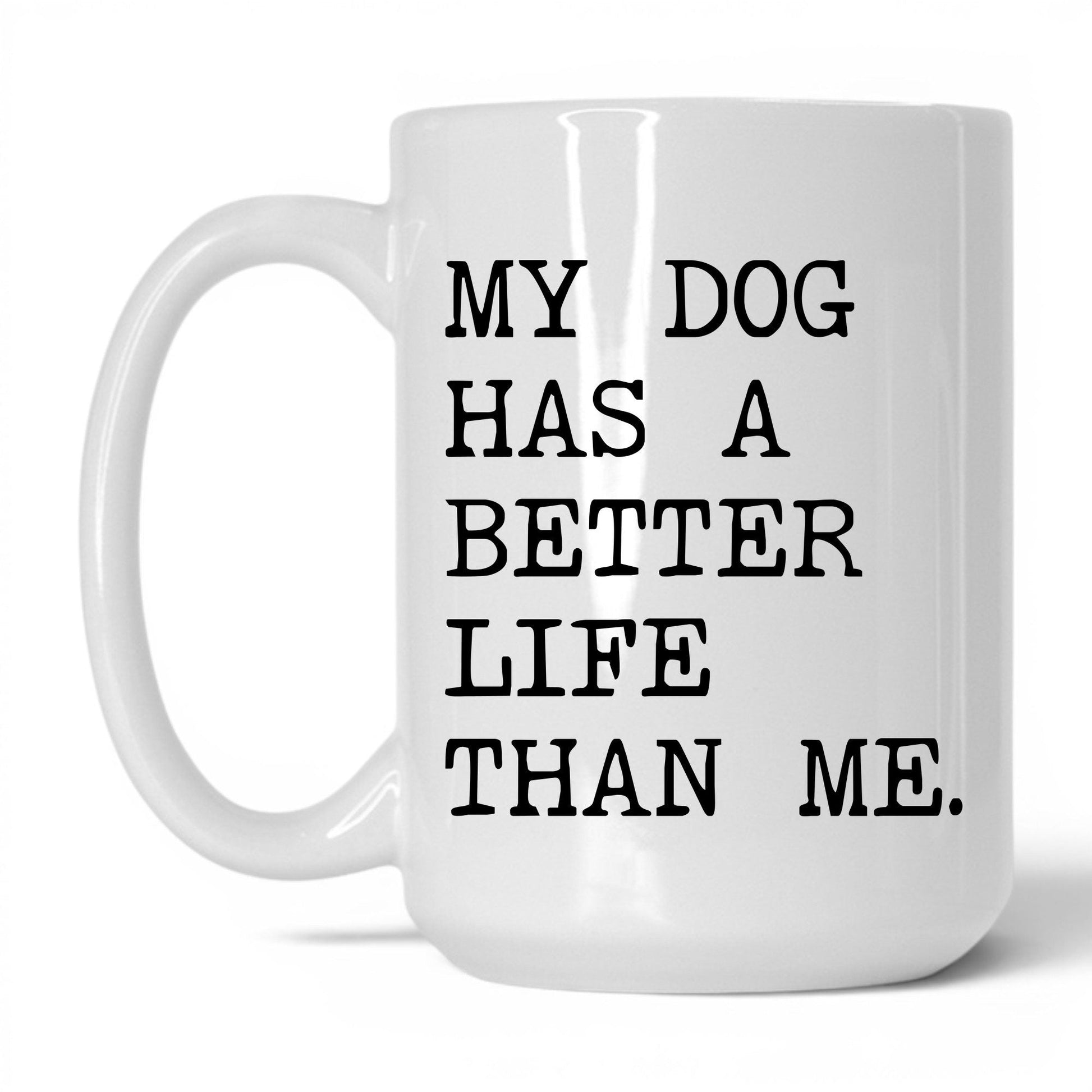 My Dog Has a Better Life Than Me 15oz white coffee mug